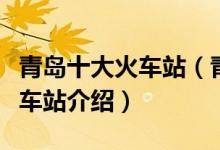 青岛十大火车站（青岛有几个火车站青岛的火车站介绍）