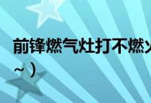 前锋燃气灶打不燃火怎么办（解决办法看这里~）