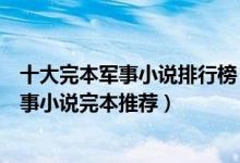 十大完本军事小说排行榜（军事小说完本经典之作好看的军事小说完本推荐）