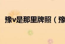 豫v是那里牌照（豫v属于哪里的汽车牌照）