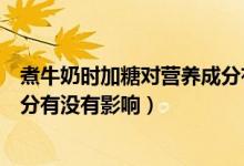 煮牛奶时加糖对营养成分有影响吗（煮牛奶时加糖对营养成分有没有影响）