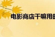 电影商店干嘛用的（电影商店不可用）