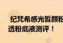  纪梵希感光皙颜粉底液清透型3号 纪梵希清透粉底液测评！ 