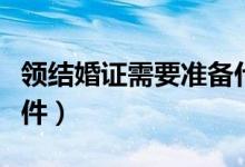 领结婚证需要准备什么（领结婚证需要哪些证件）