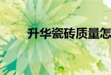 升华瓷砖质量怎么样（是几线品牌）