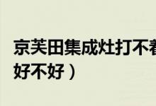 京芙田集成灶打不着火（京芙田集成灶怎么样好不好）
