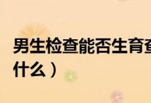 男生检查能否生育查哪一项（男子生育前检查什么）