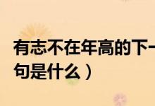有志不在年高的下一句（有志不在年高的下一句是什么）