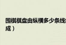 围棋棋盘由纵横多少条线组成（围棋棋盘由纵横多少条线组成）