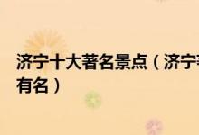 济宁十大著名景点（济宁著名旅游景点介绍济宁景点哪些最有名）