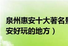 泉州惠安十大著名景点（惠安旅游必去景区惠安好玩的地方）