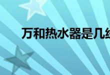 万和热水器是几线品牌（质量怎么样）
