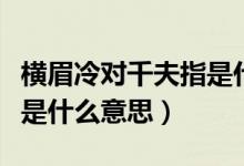 横眉冷对千夫指是什么含义（横眉冷对千夫指是什么意思）