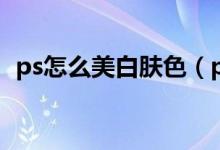 ps怎么美白肤色（ps美白肤色的操作步骤）