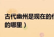 古代幽州是现在的什么城市（古代幽州是现在的哪里）
