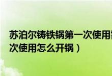 苏泊尔铸铁锅第一次使用需要开锅吗（苏泊尔精铸铁锅第一次使用怎么开锅）