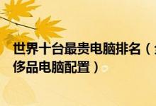 世界十台最贵电脑排名（全球最昂贵电脑排行榜全球最贵奢侈品电脑配置）