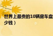 世界上最贵的10辆房车盘点（世界上最贵的房车最贵房车多少钱）