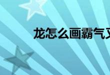 龙怎么画霸气又简单（龙怎么画）