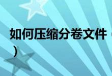 如何压缩分卷文件（怎样将压缩文件分卷压缩）