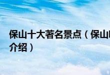 保山十大著名景点（保山哪些景点最有名保山著名旅游景点介绍）