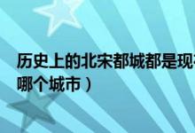 历史上的北宋都城都是现在什么城市（北宋的都城是现在的哪个城市）