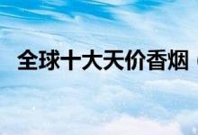 全球十大天价香烟（世界最贵的香烟盘点）