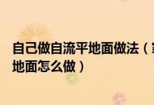 自己做自流平地面做法（家装自流平地面做法—家装自流平地面怎么做）