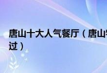 唐山十大人气餐厅（唐山特色餐厅推荐哪一家你还没有打卡过）