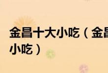 金昌十大小吃（金昌特色小吃排行金昌有什么小吃）