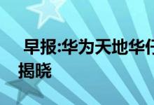  早报:华为天地华仔盒子《财富》中国500强揭晓 