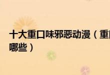 十大重口味邪恶动漫（重口味猎奇动漫盘点邪恶重口动漫有哪些）