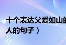 十个表达父爱如山的唯美句子（表达父爱最感人的句子）