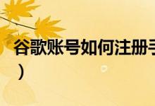 谷歌账号如何注册手机号（谷歌账号如何注册）
