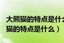 大熊猫的特点是什么作文300个字左右（大熊猫的特点是什么）