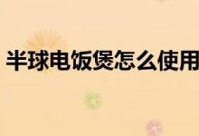 半球电饭煲怎么使用（厨房小白必备技能！）
