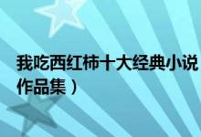 我吃西红柿十大经典小说（我吃西红柿全部小说我吃西红柿作品集）