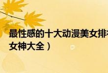 最性感的十大动漫美女排行榜（动漫性感美女盘点动漫性感女神大全）