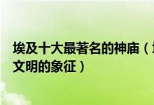 埃及十大最著名的神庙（埃及最有名的十座寺庙盘点古埃及文明的象征）