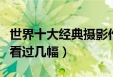 世界十大经典摄影作品（最伟大的摄影作品你看过几幅）
