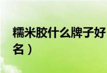 糯米胶什么牌子好（2019糯米胶十大名牌排名）