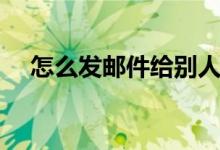怎么发邮件给别人（如何发邮件给别人）