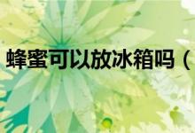 蜂蜜可以放冰箱吗（蜂蜜能不能放冰箱保存）