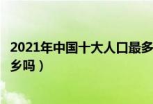 2021年中国十大人口最多的省（中国哪个省人口最多有你家乡吗）