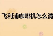飞利浦咖啡机怎么清洗（清洗步骤了解下！）