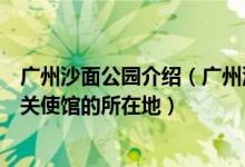 广州沙面公园介绍（广州沙面是以前的租界现在也是侨办海关使馆的所在地）