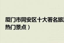 厦门市同安区十大著名旅游景点（同安区有哪些好玩的地方热门景点）