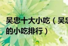 吴忠十大小吃（吴忠有什么小吃吴忠最有名气的小吃排行）