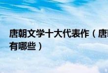 唐朝文学十大代表作（唐朝文学代表作品唐代著名文学作品有哪些）