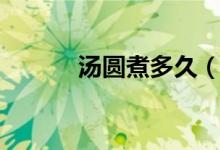 汤圆煮多久（汤圆需要煮多久）